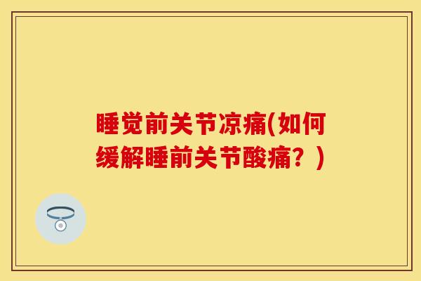 睡觉前关节凉痛(如何缓解睡前关节酸痛？)