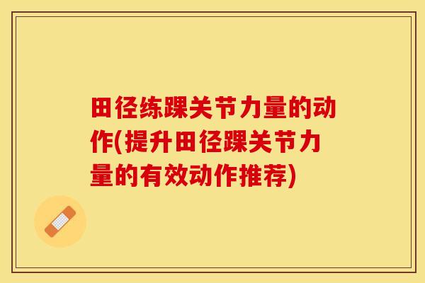 田径练踝关节力量的动作(提升田径踝关节力量的有效动作推荐)