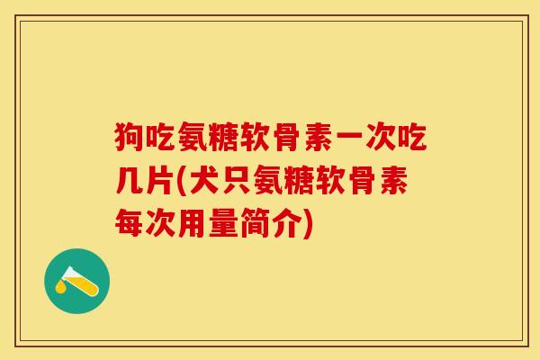 狗吃氨糖软骨素一次吃几片(犬只氨糖软骨素每次用量简介)