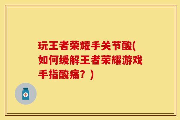 玩王者荣耀手关节酸(如何缓解王者荣耀游戏手指酸痛？)