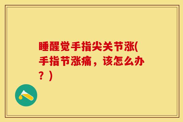 睡醒觉手指尖关节涨(手指节涨痛，该怎么办？)