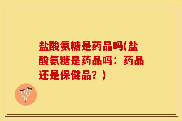 盐酸氨糖是药品吗(盐酸氨糖是药品吗：药品还是保健品？)
