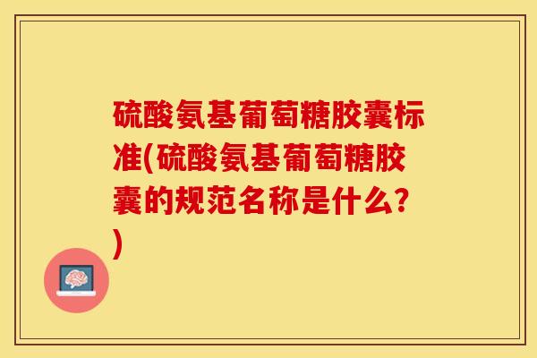 硫酸氨基葡萄糖胶囊标准(硫酸氨基葡萄糖胶囊的规范名称是什么？)