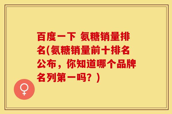 百度一下 氨糖销量排名(氨糖销量前十排名公布，你知道哪个品牌名列第一吗？)