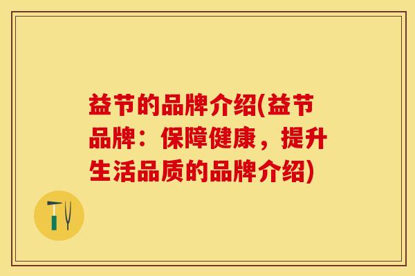 益节的品牌介绍(益节品牌：保障健康，提升生活品质的品牌介绍)