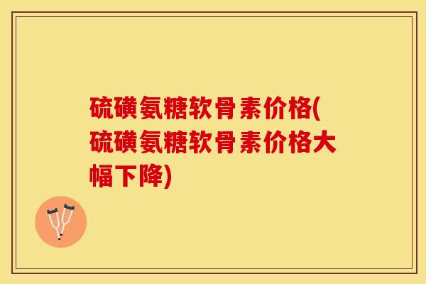 硫磺氨糖软骨素价格(硫磺氨糖软骨素价格大幅下降)