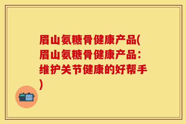 眉山氨糖骨健康产品(眉山氨糖骨健康产品：维护关节健康的好帮手)