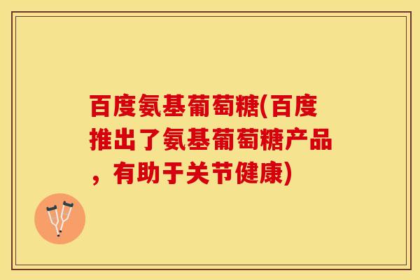 百度氨基葡萄糖(百度推出了氨基葡萄糖产品，有助于关节健康)