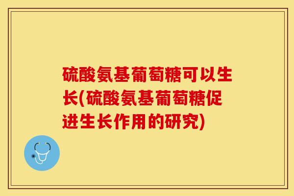 硫酸氨基葡萄糖可以生长(硫酸氨基葡萄糖促进生长作用的研究)