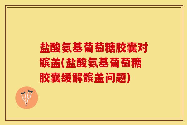 盐酸氨基葡萄糖胶囊对髌盖(盐酸氨基葡萄糖胶囊缓解髌盖问题)