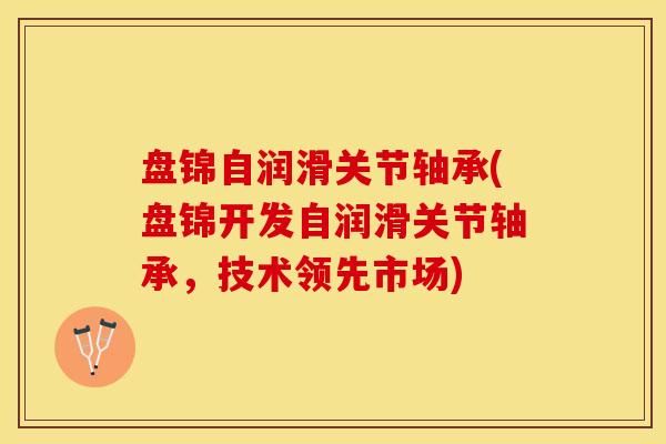 盘锦自润滑关节轴承(盘锦开发自润滑关节轴承，技术领先市场)