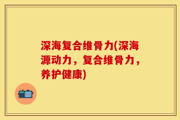 深海复合维骨力(深海源动力，复合维骨力，养护健康)