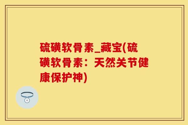 硫磺软骨素_藏宝(硫磺软骨素：天然关节健康保护神)
