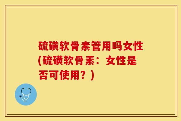 硫磺软骨素管用吗女性(硫磺软骨素：女性是否可使用？)