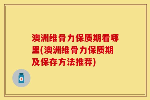 澳洲维骨力保质期看哪里(澳洲维骨力保质期及保存方法推荐)