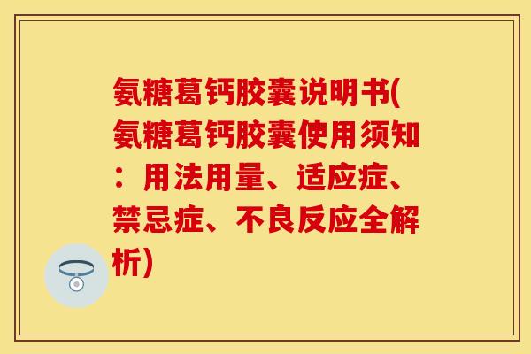 氨糖葛钙胶囊说明书(氨糖葛钙胶囊使用须知：用法用量、适应症、禁忌症、不良反应全解析)