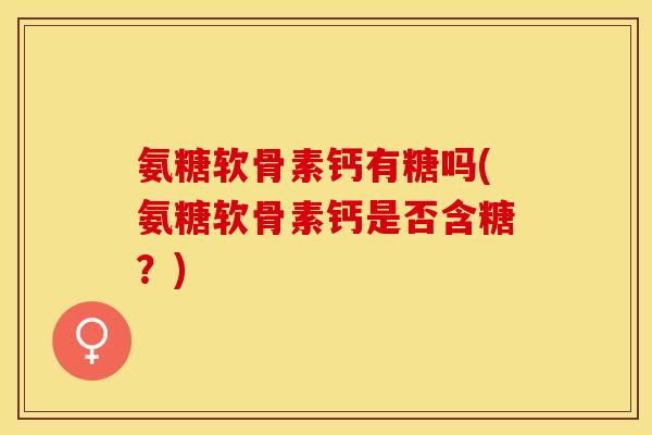 氨糖软骨素钙有糖吗(氨糖软骨素钙是否含糖？)