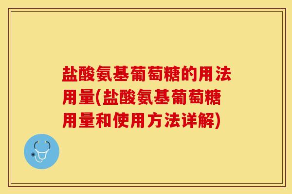 盐酸氨基葡萄糖的用法用量(盐酸氨基葡萄糖用量和使用方法详解)