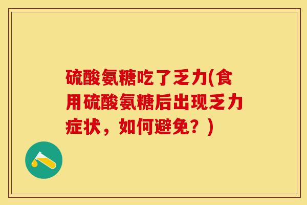 硫酸氨糖吃了乏力(食用硫酸氨糖后出现乏力症状，如何避免？)