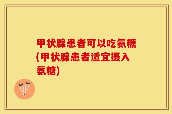 甲状腺患者可以吃氨糖(甲状腺患者适宜摄入氨糖)