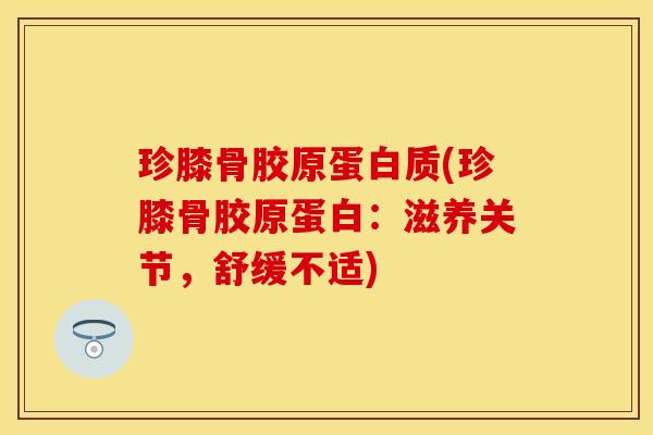 珍膝骨胶原蛋白质(珍膝骨胶原蛋白：滋养关节，舒缓不适)