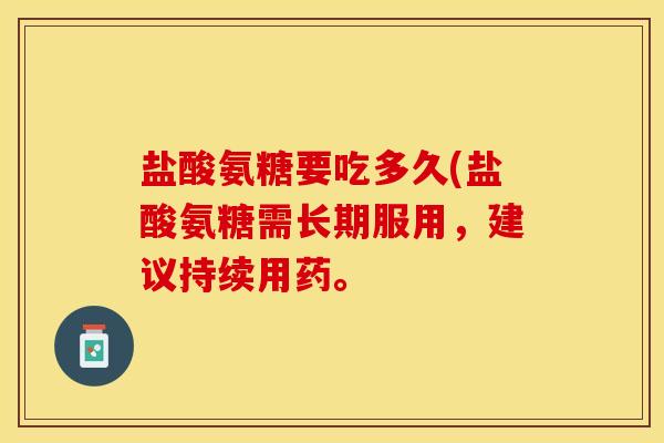 盐酸氨糖要吃多久(盐酸氨糖需长期服用，建议持续用药。