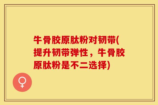 牛骨胶原肽粉对韧带(提升韧带弹性，牛骨胶原肽粉是不二选择)