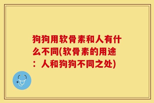 狗狗用软骨素和人有什么不同(软骨素的用途：人和狗狗不同之处)