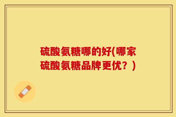 硫酸氨糖哪的好(哪家硫酸氨糖品牌更优？)