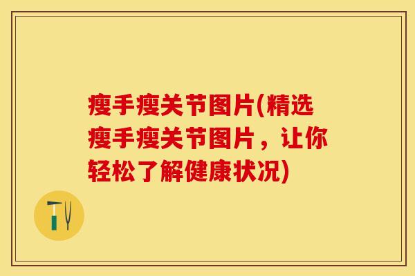 瘦手瘦关节图片(精选瘦手瘦关节图片，让你轻松了解健康状况)