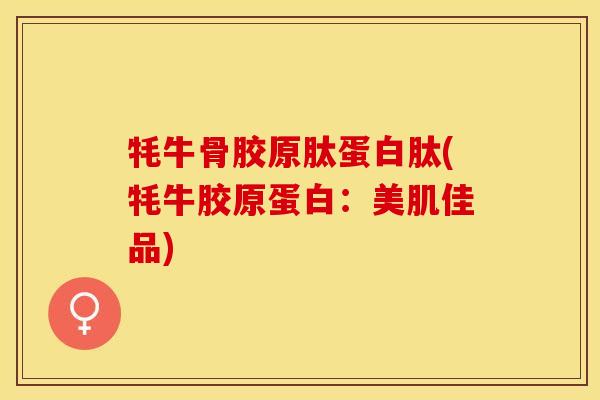 牦牛骨胶原肽蛋白肽(牦牛胶原蛋白：美肌佳品)