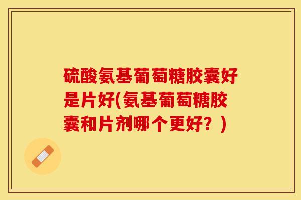 硫酸氨基葡萄糖胶囊好是片好(氨基葡萄糖胶囊和片剂哪个更好？)
