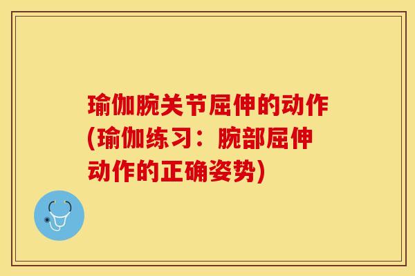 瑜伽腕关节屈伸的动作(瑜伽练习：腕部屈伸动作的正确姿势)