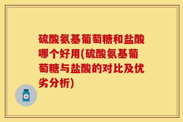 硫酸氨基葡萄糖和盐酸哪个好用(硫酸氨基葡萄糖与盐酸的对比及优劣分析)