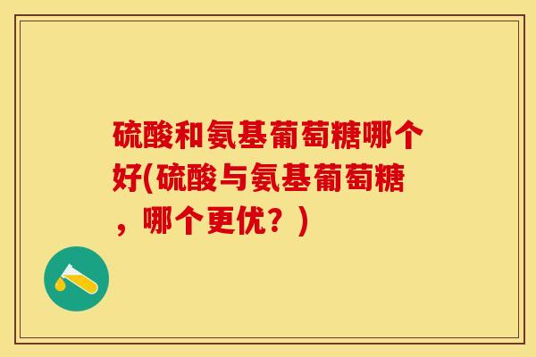 硫酸和氨基葡萄糖哪个好(硫酸与氨基葡萄糖，哪个更优？)