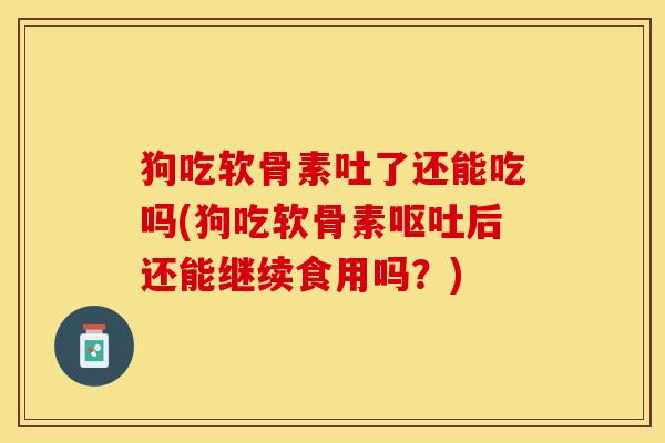 狗吃软骨素吐了还能吃吗(狗吃软骨素呕吐后还能继续食用吗？)