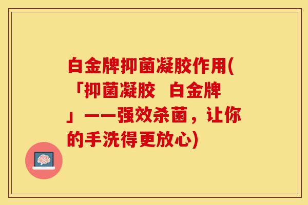 白金牌抑菌凝胶作用(「抑菌凝胶  白金牌」——强效杀菌，让你的手洗得更放心)