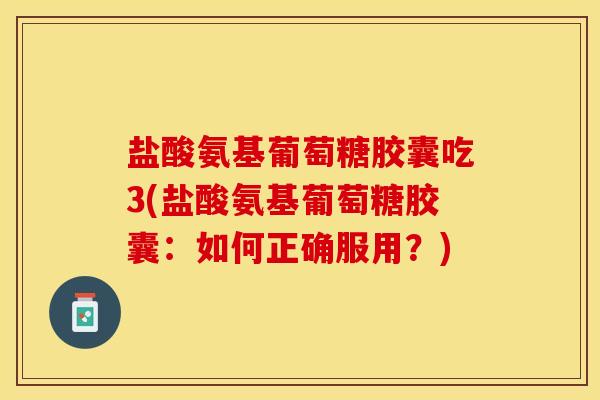盐酸氨基葡萄糖胶囊吃3(盐酸氨基葡萄糖胶囊：如何正确服用？)