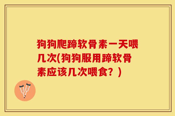 狗狗爬蹄软骨素一天喂几次(狗狗服用蹄软骨素应该几次喂食？)
