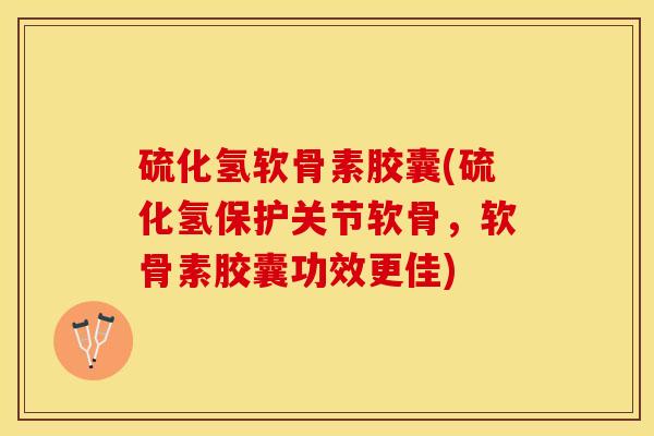 硫化氢软骨素胶囊(硫化氢保护关节软骨，软骨素胶囊功效更佳)