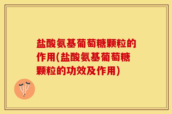 盐酸氨基葡萄糖颗粒的作用(盐酸氨基葡萄糖颗粒的功效及作用)