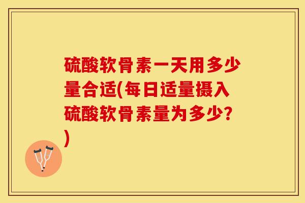硫酸软骨素一天用多少量合适(每日适量摄入硫酸软骨素量为多少？)