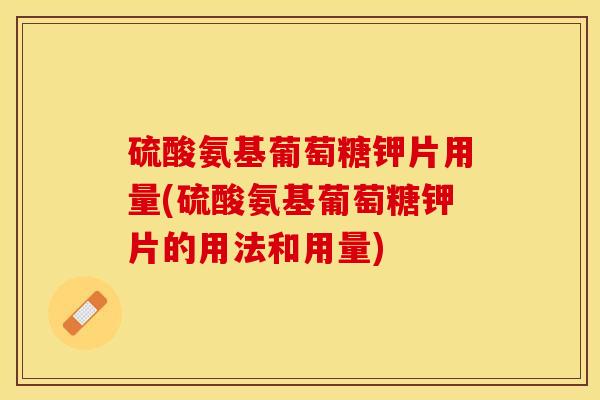 硫酸氨基葡萄糖钾片用量(硫酸氨基葡萄糖钾片的用法和用量)