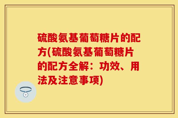 硫酸氨基葡萄糖片的配方(硫酸氨基葡萄糖片的配方全解：功效、用法及注意事项)-第1张图片-关节保镖