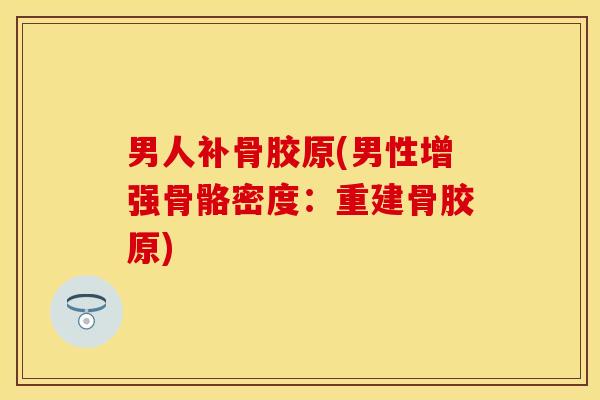 男人补骨胶原(男性增强骨骼密度：重建骨胶原)