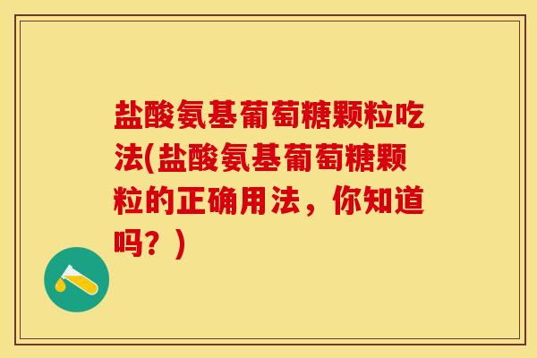 盐酸氨基葡萄糖颗粒吃法(盐酸氨基葡萄糖颗粒的正确用法，你知道吗？)
