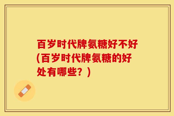 百岁时代牌氨糖好不好(百岁时代牌氨糖的好处有哪些？)-第1张图片-关节保镖