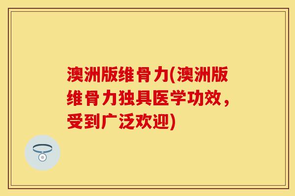 澳洲版维骨力(澳洲版维骨力独具医学功效，受到广泛欢迎)