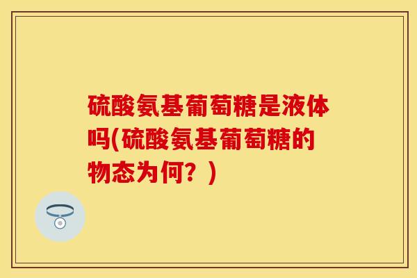硫酸氨基葡萄糖是液体吗(硫酸氨基葡萄糖的物态为何？)