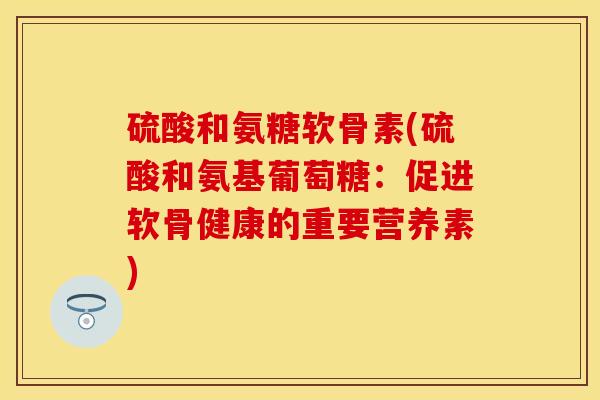 硫酸和氨糖软骨素(硫酸和氨基葡萄糖：促进软骨健康的重要营养素)